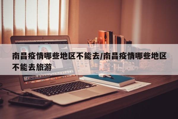 南昌疫情哪些地区不能去/南昌疫情哪些地区不能去旅游