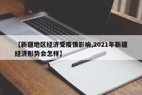 【新疆地区经济受疫情影响,2021年新疆经济形势会怎样】