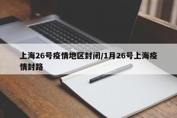 上海26号疫情地区封闭/1月26号上海疫情封路