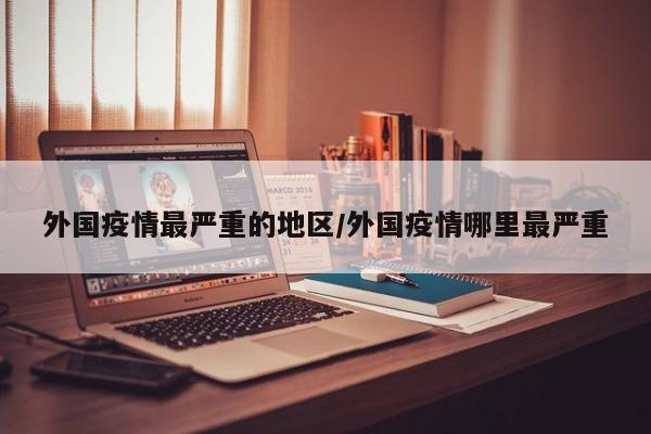 外国疫情最严重的地区/外国疫情哪里最严重