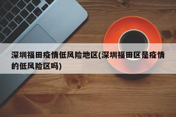 深圳福田疫情低风险地区(深圳福田区是疫情的低风险区吗)