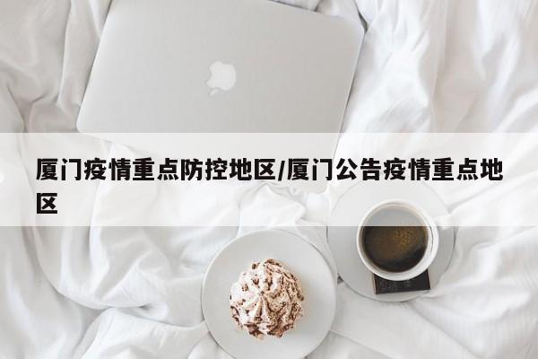 厦门疫情重点防控地区/厦门公告疫情重点地区