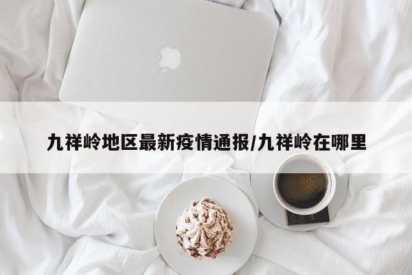 九祥岭地区最新疫情通报/九祥岭在哪里