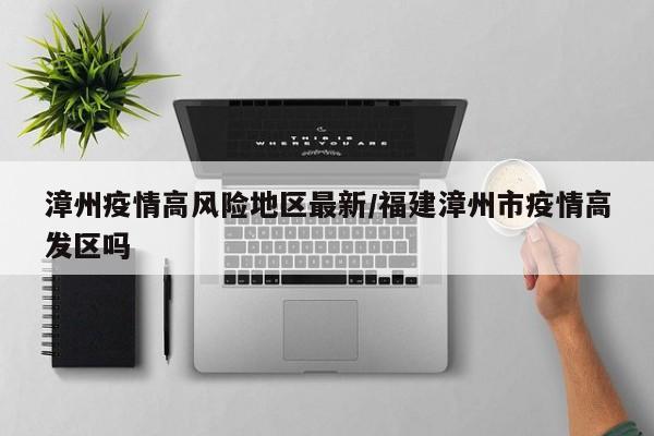 漳州疫情高风险地区最新/福建漳州市疫情高发区吗