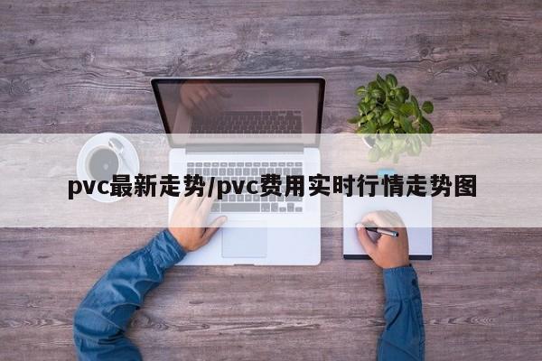 pvc最新走势/pvc费用实时行情走势图