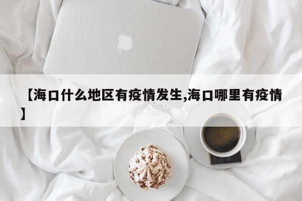 【海口什么地区有疫情发生,海口哪里有疫情】
