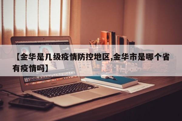 【金华是几级疫情防控地区,金华市是哪个省有疫情吗】