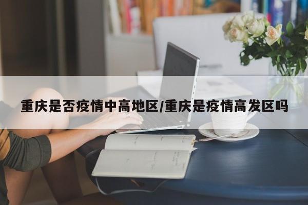 重庆是否疫情中高地区/重庆是疫情高发区吗
