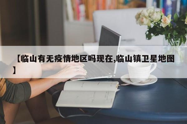 【临山有无疫情地区吗现在,临山镇卫星地图】