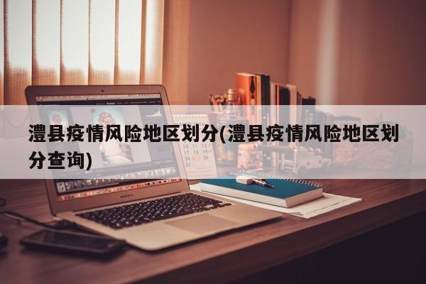 澧县疫情风险地区划分(澧县疫情风险地区划分查询)