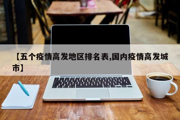 【五个疫情高发地区排名表,国内疫情高发城市】