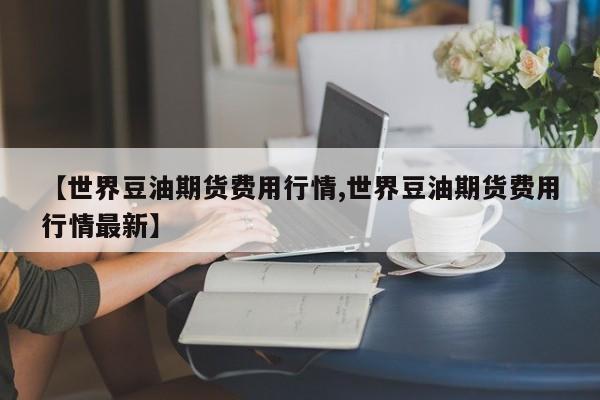 【世界豆油期货费用行情,世界豆油期货费用行情最新】