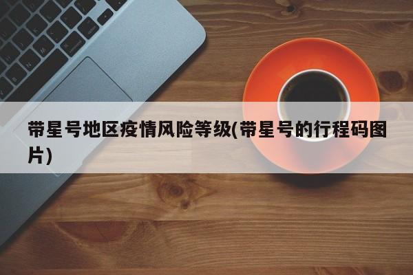 带星号地区疫情风险等级(带星号的行程码图片)