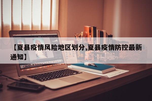 【夏县疫情风险地区划分,夏县疫情防控最新通知】