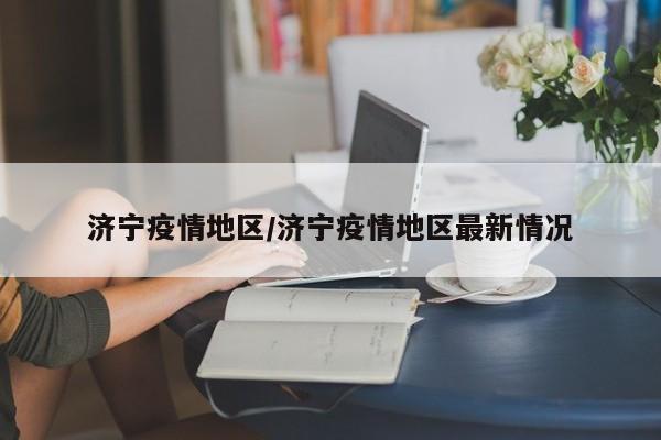 济宁疫情地区/济宁疫情地区最新情况