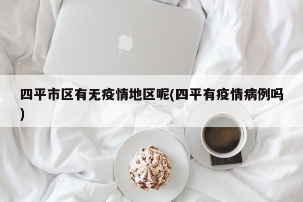 四平市区有无疫情地区呢(四平有疫情病例吗)
