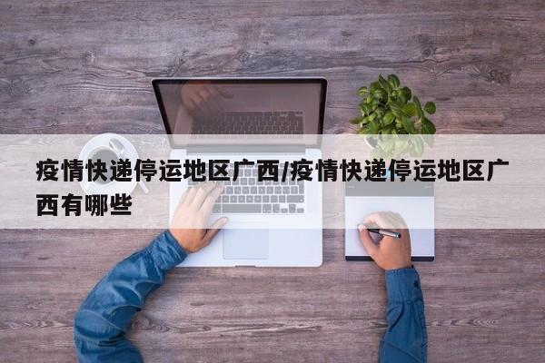 疫情快递停运地区广西/疫情快递停运地区广西有哪些