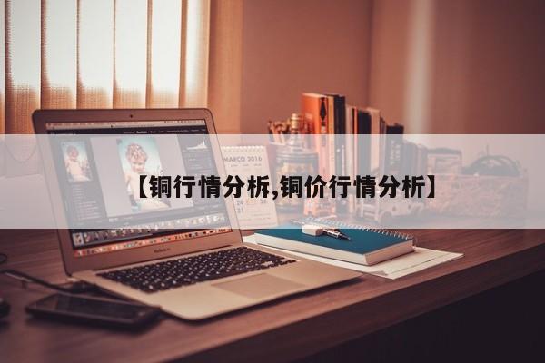 【铜行情分柝,铜价行情分析】
