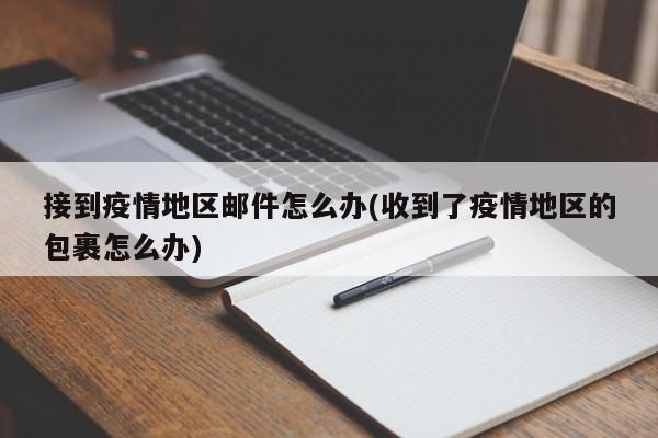 接到疫情地区邮件怎么办(收到了疫情地区的包裹怎么办)