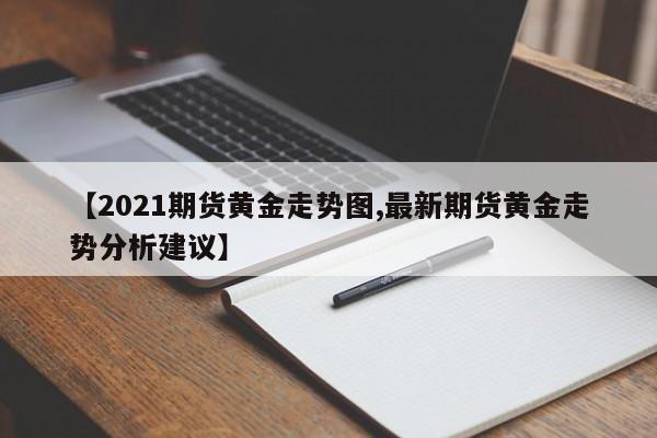 【2021期货黄金走势图,最新期货黄金走势分析建议】