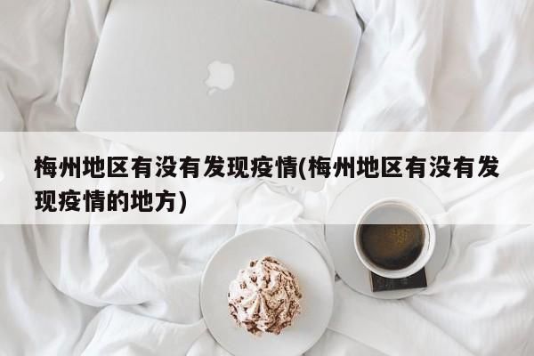 梅州地区有没有发现疫情(梅州地区有没有发现疫情的地方)