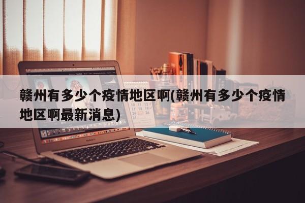赣州有多少个疫情地区啊(赣州有多少个疫情地区啊最新消息)