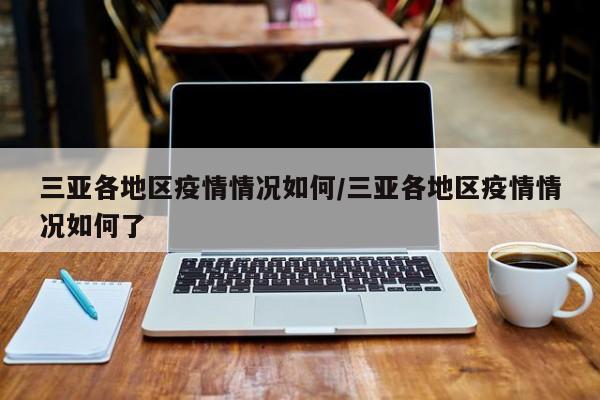 三亚各地区疫情情况如何/三亚各地区疫情情况如何了