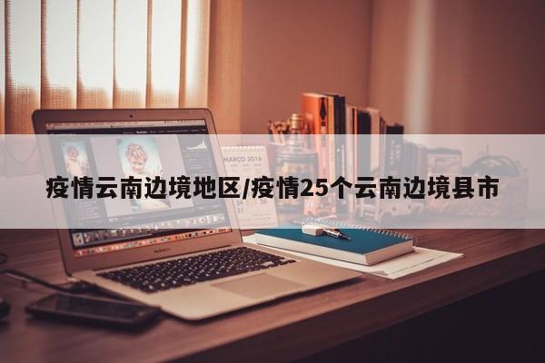 疫情云南边境地区/疫情25个云南边境县市