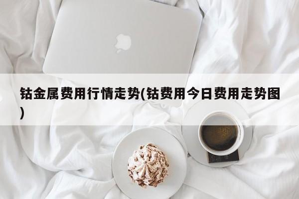 钴金属费用行情走势(钴费用今日费用走势图)