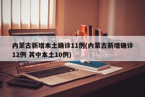 内蒙古新增本土确诊11例(内蒙古新增确诊12例 其中本土10例)