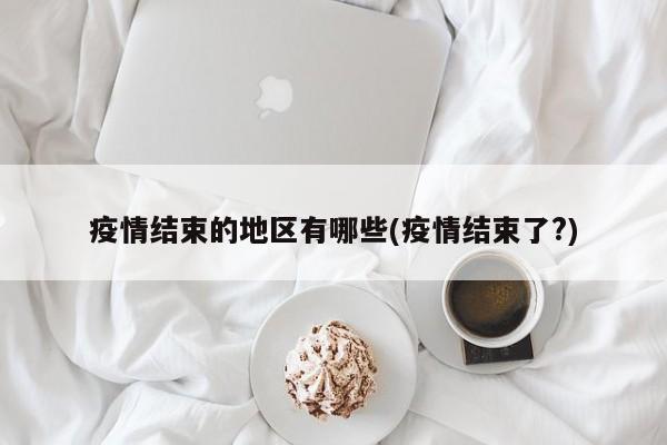 疫情结束的地区有哪些(疫情结束了?)