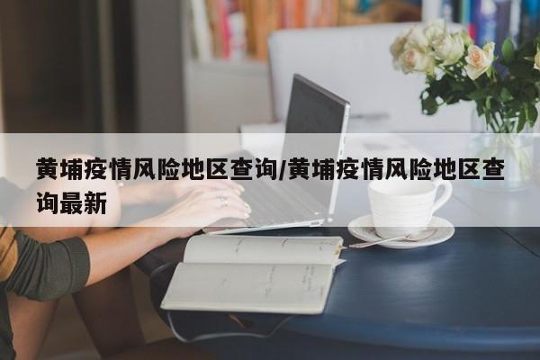 黄埔疫情风险地区查询/黄埔疫情风险地区查询最新