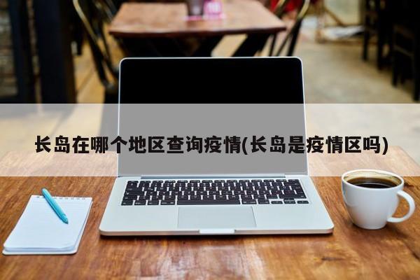 长岛在哪个地区查询疫情(长岛是疫情区吗)