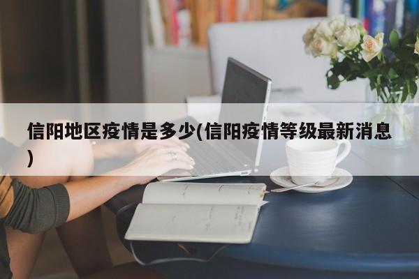 信阳地区疫情是多少(信阳疫情等级最新消息)
