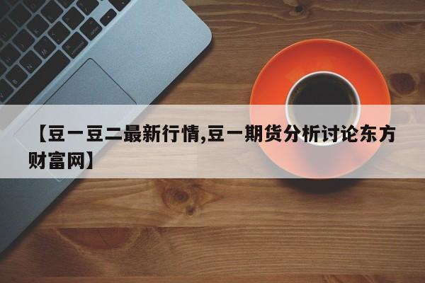 【豆一豆二最新行情,豆一期货分析讨论东方财富网】