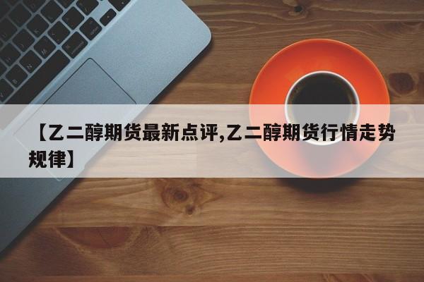 【乙二醇期货最新点评,乙二醇期货行情走势规律】