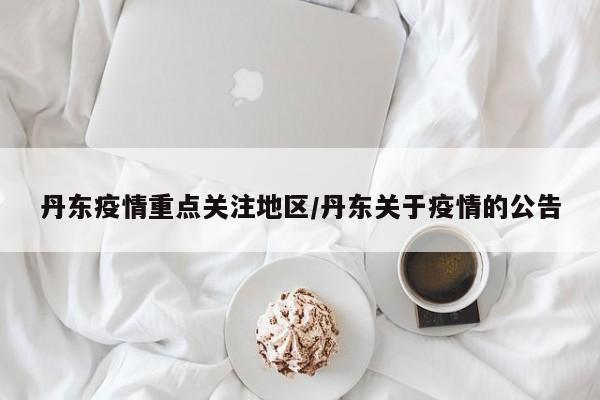 丹东疫情重点关注地区/丹东关于疫情的公告