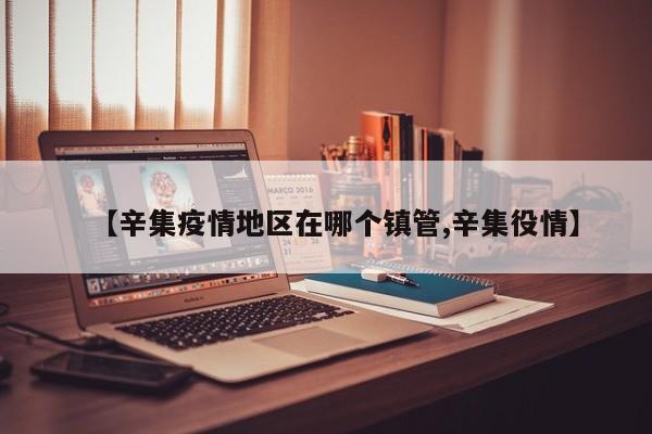 【辛集疫情地区在哪个镇管,辛集役情】