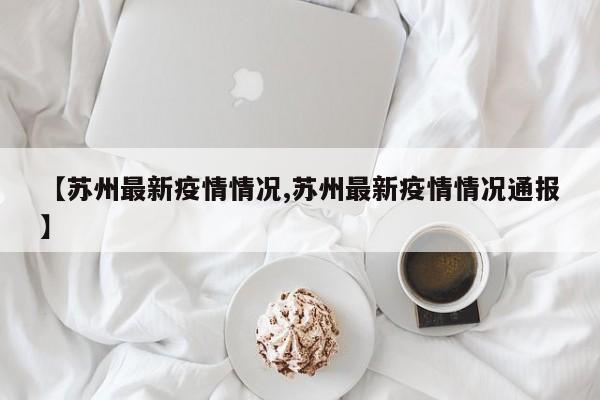 【苏州最新疫情情况,苏州最新疫情情况通报】