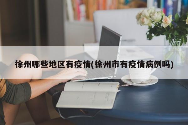 徐州哪些地区有疫情(徐州市有疫情病例吗)