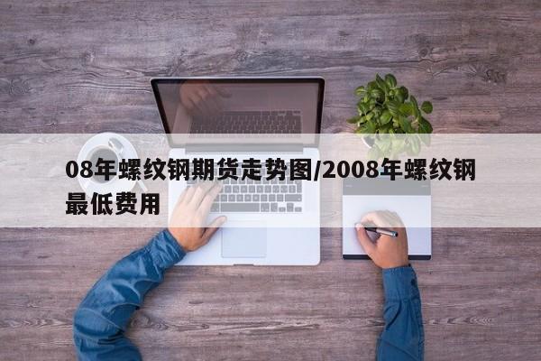 08年螺纹钢期货走势图/2008年螺纹钢最低费用