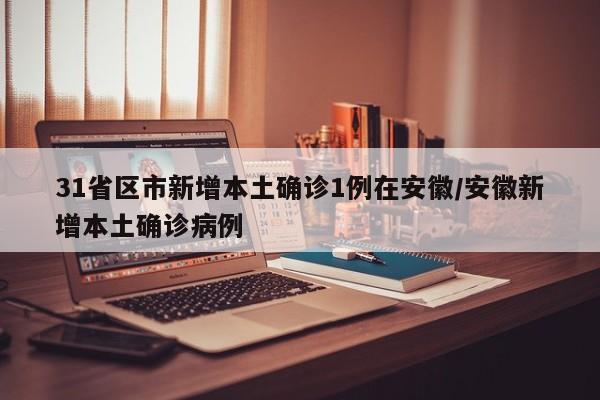 31省区市新增本土确诊1例在安徽/安徽新增本土确诊病例