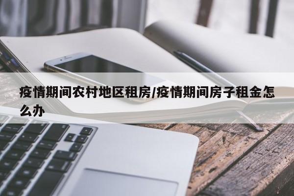疫情期间农村地区租房/疫情期间房子租金怎么办