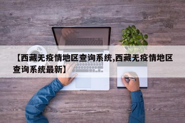 【西藏无疫情地区查询系统,西藏无疫情地区查询系统最新】