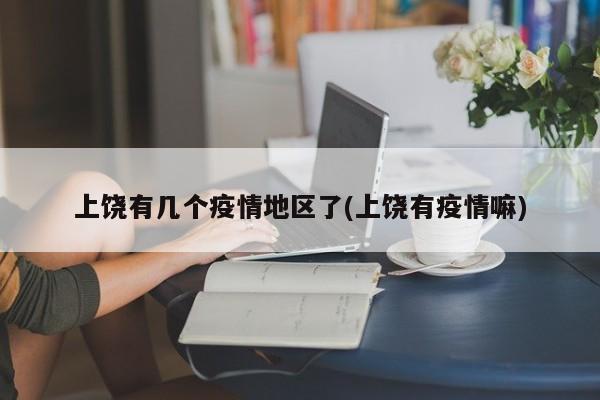 上饶有几个疫情地区了(上饶有疫情嘛)