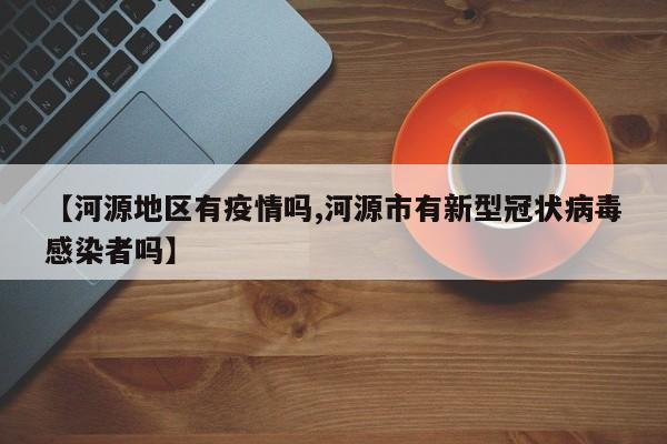 【河源地区有疫情吗,河源市有新型冠状病毒感染者吗】
