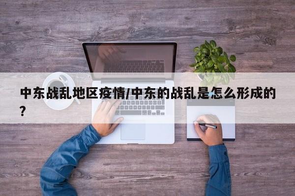 中东战乱地区疫情/中东的战乱是怎么形成的?