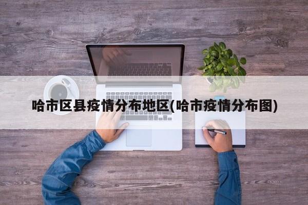 哈市区县疫情分布地区(哈市疫情分布图)