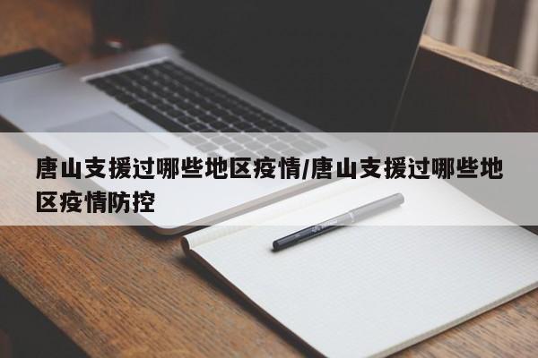 唐山支援过哪些地区疫情/唐山支援过哪些地区疫情防控