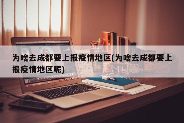 为啥去成都要上报疫情地区(为啥去成都要上报疫情地区呢)